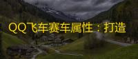 QQ飞车赛车属性：打造你的专属赛车灵魂